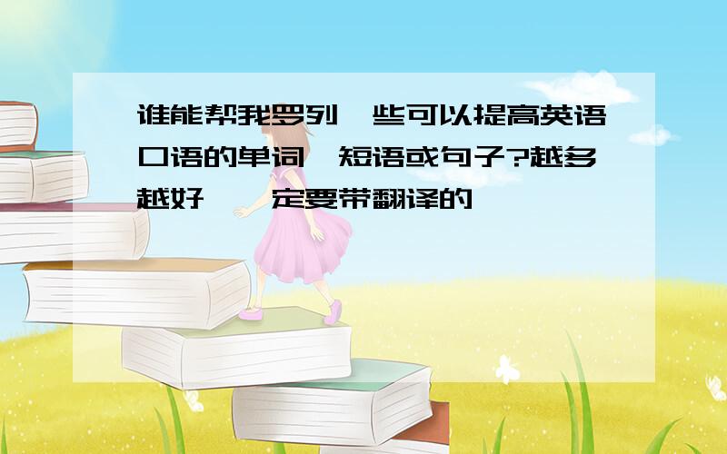 谁能帮我罗列一些可以提高英语口语的单词,短语或句子?越多越好,一定要带翻译的,