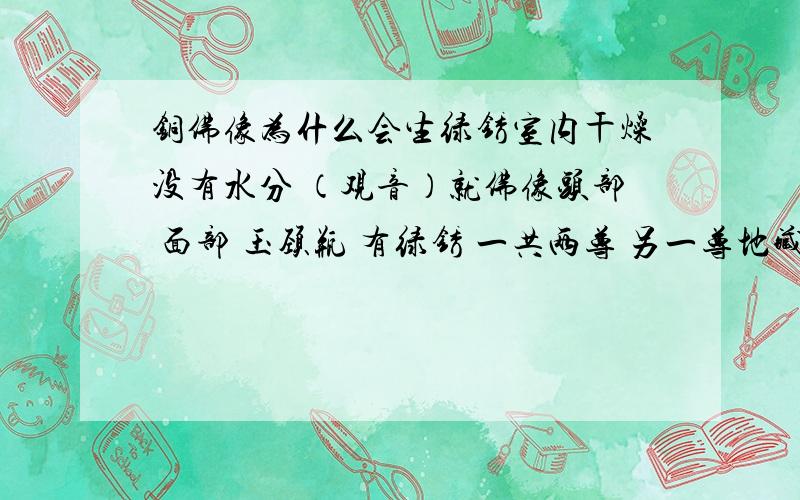 铜佛像为什么会生绿锈室内干燥没有水分 （观音）就佛像头部 面部 玉颈瓶 有绿锈 一共两尊 另一尊地藏王菩萨就没锈.为什么.