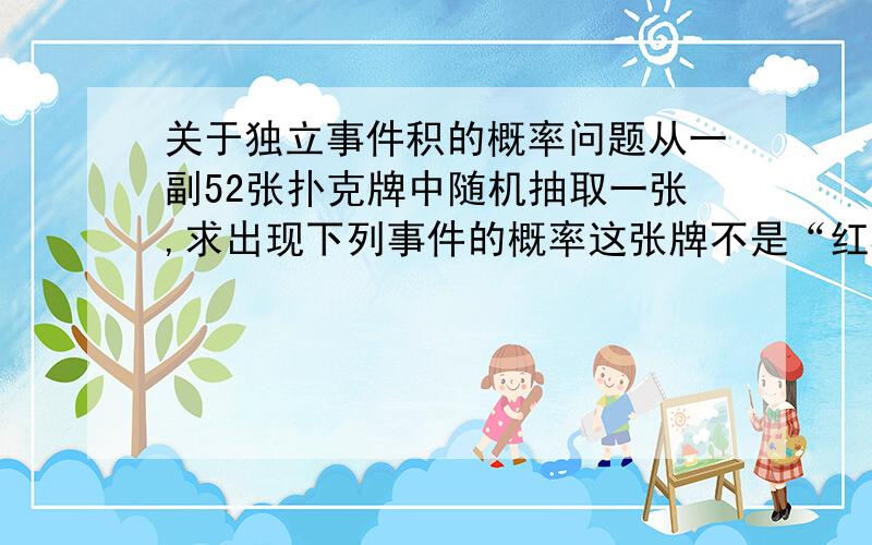 关于独立事件积的概率问题从一副52张扑克牌中随机抽取一张,求出现下列事件的概率这张牌不是“红桃”或“7”这张牌既非“红桃”又非“7”并请说明理由