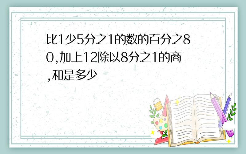 比1少5分之1的数的百分之80,加上12除以8分之1的商,和是多少