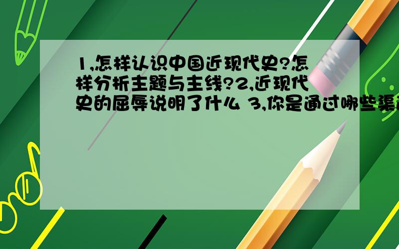 1,怎样认识中国近现代史?怎样分析主题与主线?2,近现代史的屈辱说明了什么 3,你是通过哪些渠道了解近现代史的?举出一些碰撞的观点并谈谈你的看法