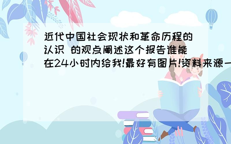 近代中国社会现状和革命历程的认识 的观点阐述这个报告谁能在24小时内给我!最好有图片!资料来源一定要给我!