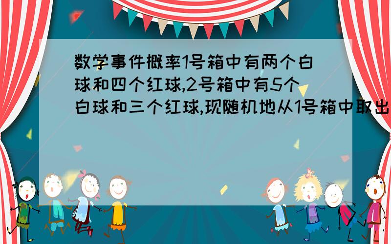 数学事件概率1号箱中有两个白球和四个红球,2号箱中有5个白球和三个红球,现随机地从1号箱中取出一球放入2号箱中,然后从2号箱随机取出一球,问从2号箱取出红球的概率是多少