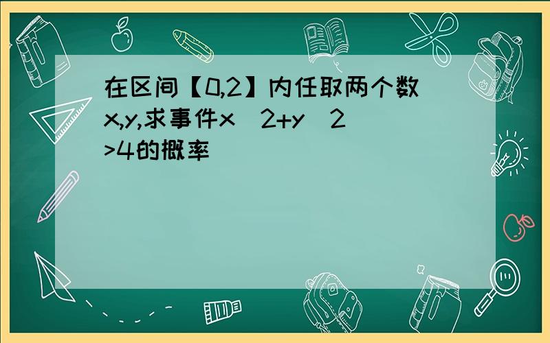 在区间【0,2】内任取两个数x,y,求事件x^2+y^2>4的概率