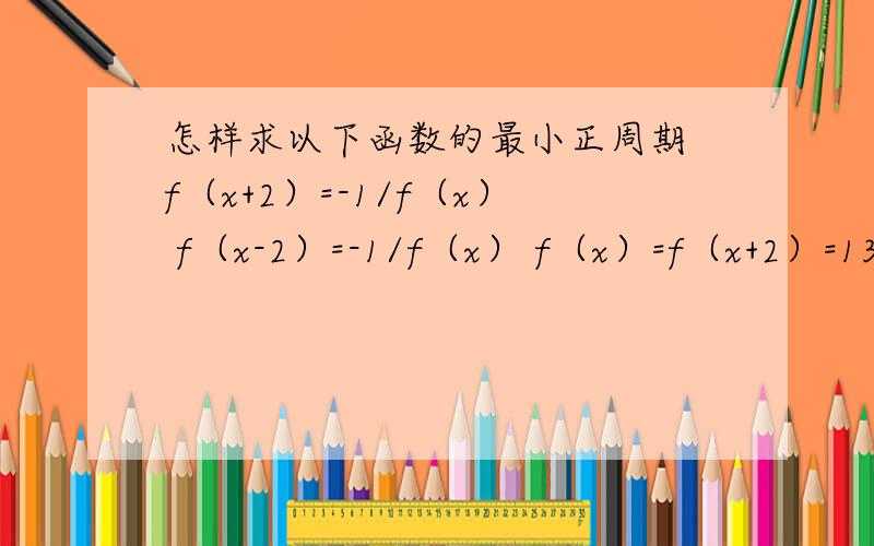 怎样求以下函数的最小正周期 f（x+2）=-1/f（x） f（x-2）=-1/f（x） f（x）=f（x+2）=13 【f（x+圆周率）+1】乘【（x）+1】=2