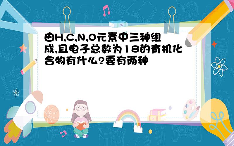 由H,C,N,O元素中三种组成,且电子总数为18的有机化合物有什么?要有两种