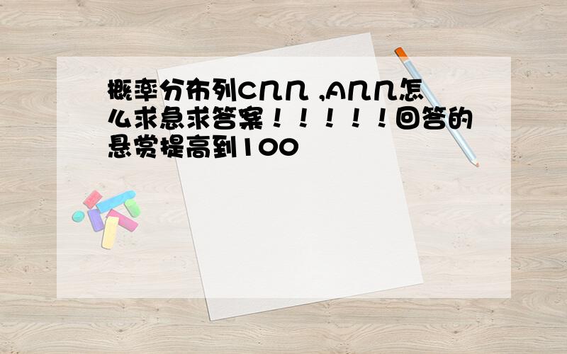 概率分布列C几几 ,A几几怎么求急求答案！！！！！回答的悬赏提高到100