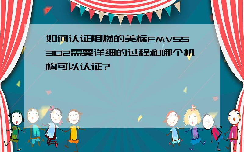 如何认证阻燃的美标FMVSS302需要详细的过程和哪个机构可以认证?