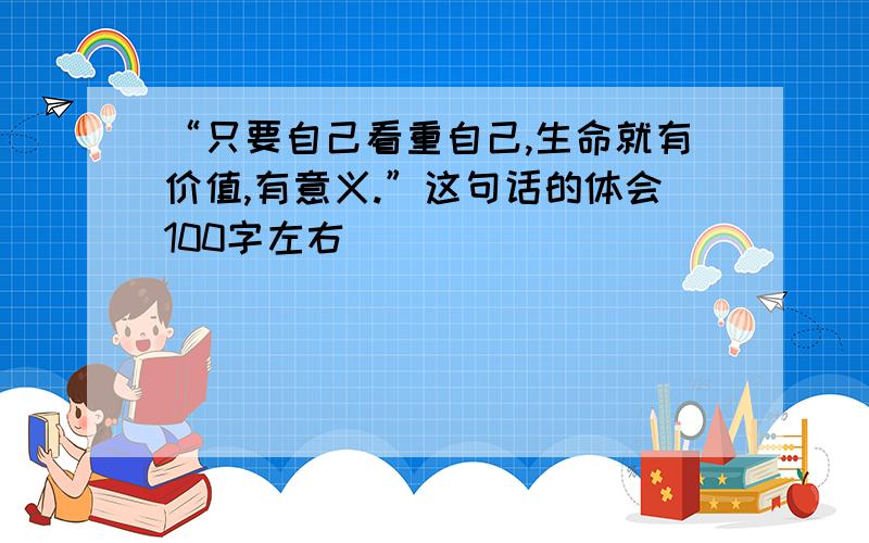 “只要自己看重自己,生命就有价值,有意义.”这句话的体会100字左右