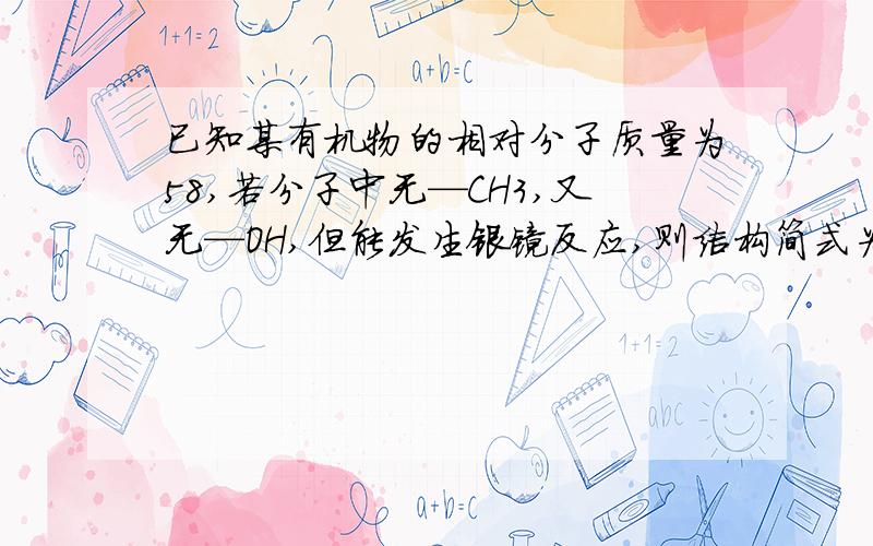 已知某有机物的相对分子质量为58,若分子中无—CH3,又无—OH,但能发生银镜反应,则结构简式为______.答案是乙二醛,为什么呀,不理解,