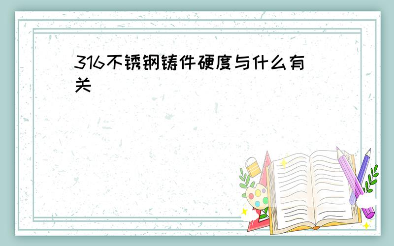 316不锈钢铸件硬度与什么有关