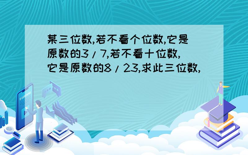 某三位数,若不看个位数,它是原数的3/7,若不看十位数,它是原数的8/23,求此三位数,