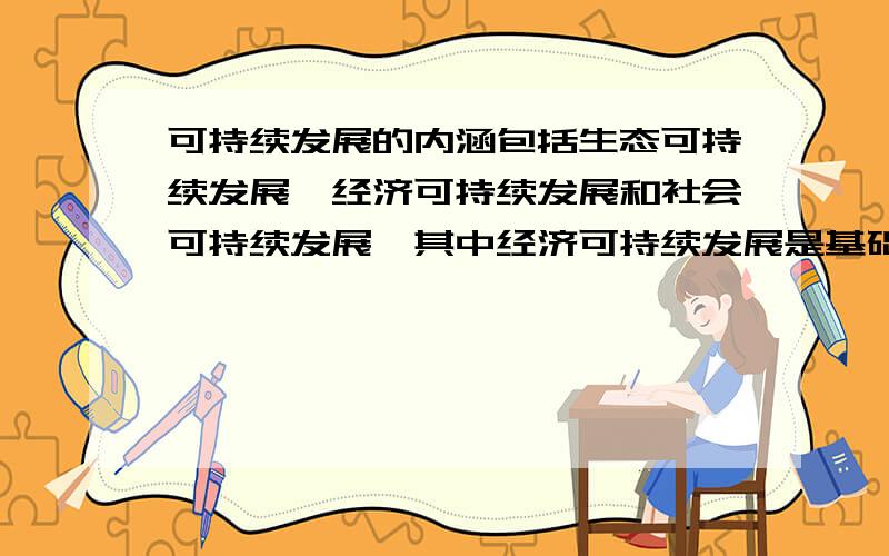 可持续发展的内涵包括生态可持续发展,经济可持续发展和社会可持续发展,其中经济可持续发展是基础,