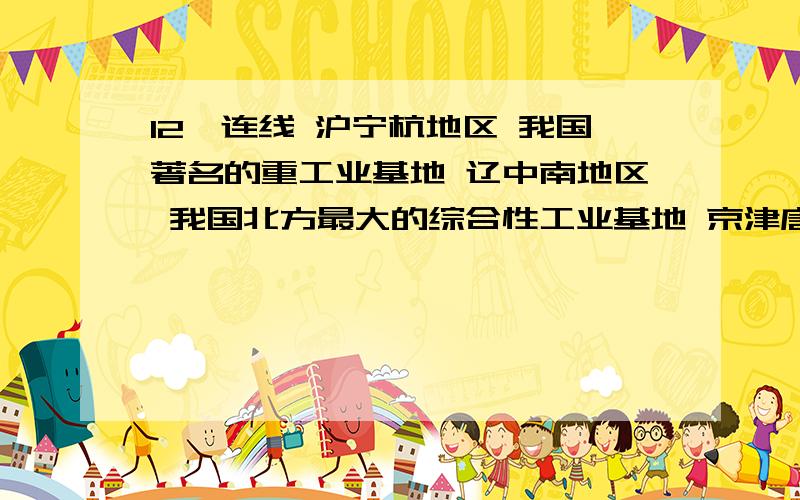 12、连线 沪宁杭地区 我国著名的重工业基地 辽中南地区 我国北方最大的综合性工业基地 京津唐地区12、连线沪宁杭地区 我国著名的重工业基地辽中南地区 我国北方最大的综合性工业基地