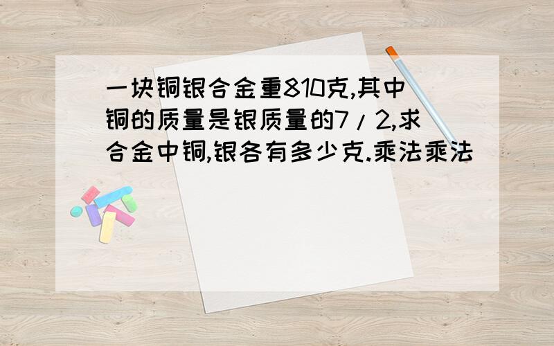 一块铜银合金重810克,其中铜的质量是银质量的7/2,求合金中铜,银各有多少克.乘法乘法