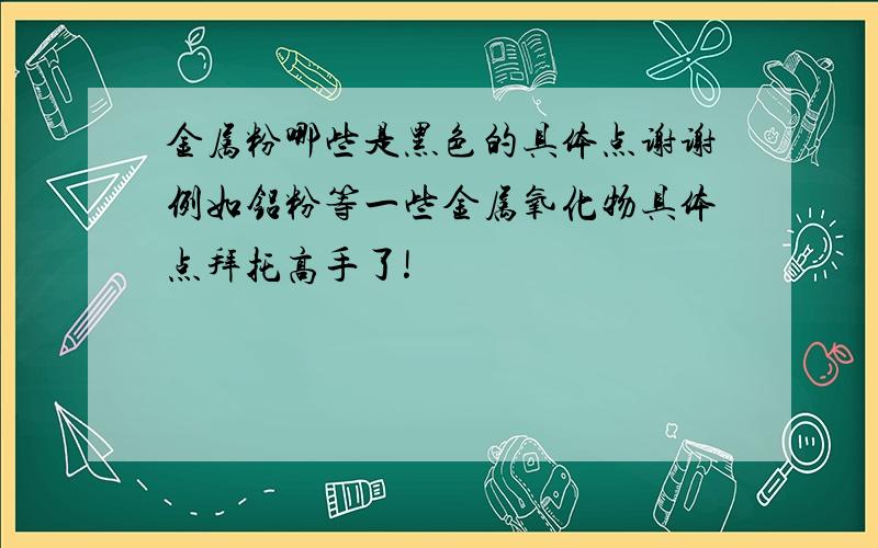 金属粉哪些是黑色的具体点谢谢例如铝粉等一些金属氧化物具体点拜托高手了!