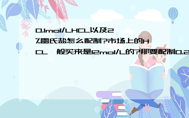 0.1mol/LHCL以及2%雷氏盐怎么配制?市场上的HCL一般买来是12mol/L的?那要配制0.2 0.1 0.05 0.02的HCL怎么配制?还有2%的雷氏盐到底怎么配制的?那个配1L的0.2M的HCL需要0.2mol的HCL是啥意思?