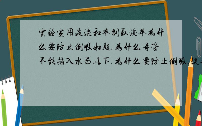 实验室用液溴和苯制取溴苯为什么要防止倒吸如题.为什么导管不能插入水面以下.为什么要防止倒吸.溴苯明明不溶于水