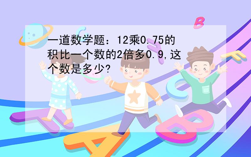 一道数学题：12乘0.75的积比一个数的2倍多0.9,这个数是多少?