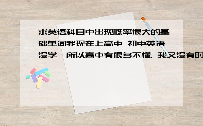 求英语科目中出现概率很大的基础单词我现在上高中 初中英语没学,所以高中有很多不懂. 我又没有时间把初中的单词再背一次,所以求 基础单词比如have 什么的 我都不知道是什么意思. 麻烦