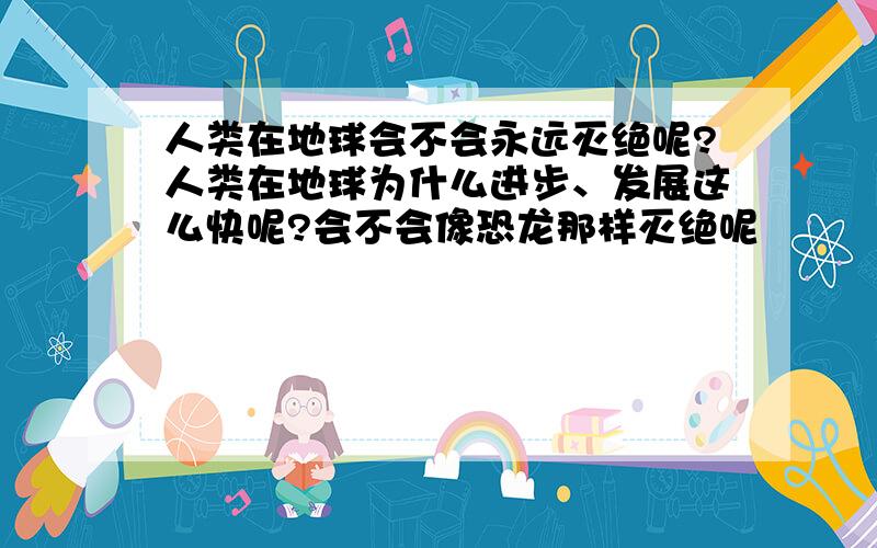 人类在地球会不会永远灭绝呢?人类在地球为什么进步、发展这么快呢?会不会像恐龙那样灭绝呢