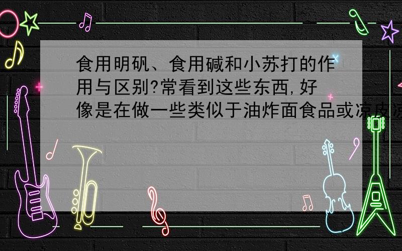 食用明矾、食用碱和小苏打的作用与区别?常看到这些东西,好像是在做一些类似于油炸面食品或凉皮凉粉时用到的,想问问明白的人,食用明矾食用碱和小苏打之间到底有什么区别,都有什么用