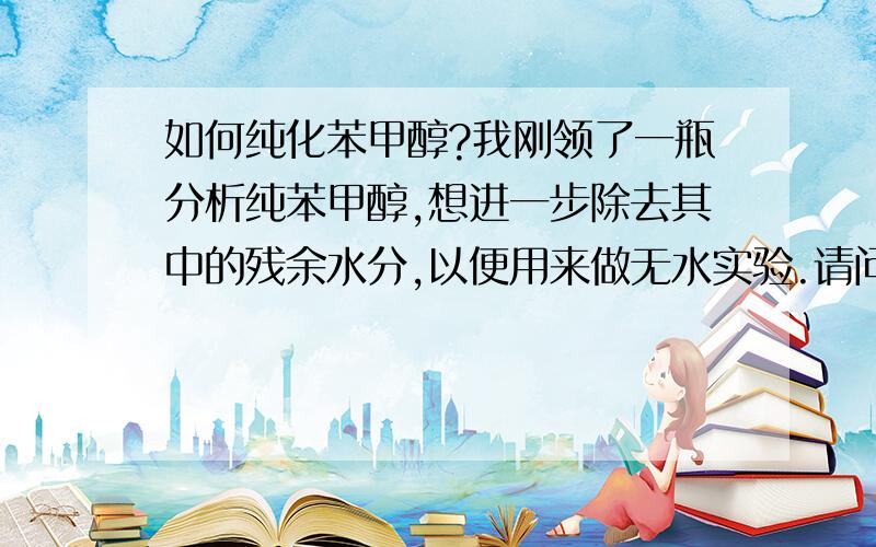 如何纯化苯甲醇?我刚领了一瓶分析纯苯甲醇,想进一步除去其中的残余水分,以便用来做无水实验.请问该如何除水?