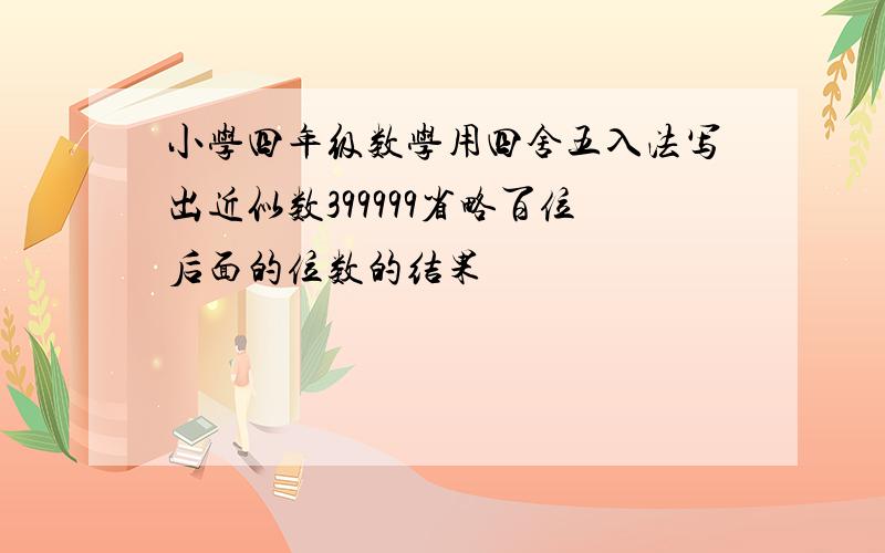 小学四年级数学用四舍五入法写出近似数399999省略百位后面的位数的结果