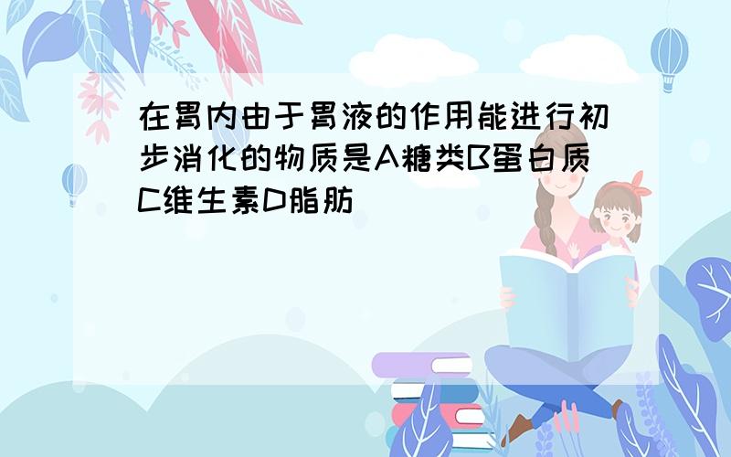 在胃内由于胃液的作用能进行初步消化的物质是A糖类B蛋白质C维生素D脂肪