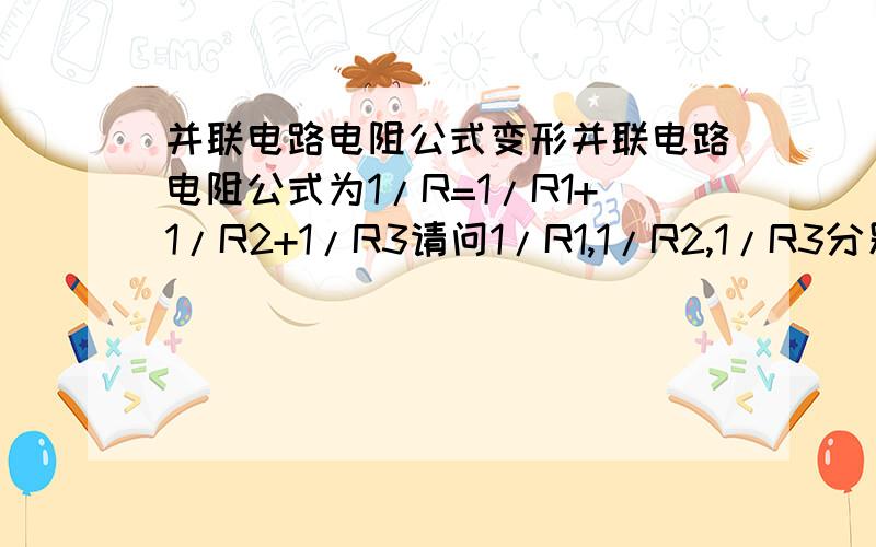 并联电路电阻公式变形并联电路电阻公式为1/R=1/R1+1/R2+1/R3请问1/R1,1/R2,1/R3分别等于什么