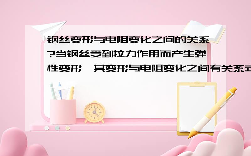 钢丝变形与电阻变化之间的关系?当钢丝受到拉力作用而产生弹性变形,其变形与电阻变化之间有关系式：△R/R=λ△L/L(△R:钢丝电阻变化量,R:钢丝电阻,λ：钢丝电阻应变灵敏系数,△L：钢丝变形