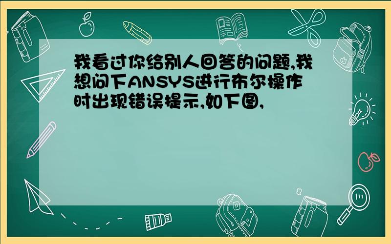 我看过你给别人回答的问题,我想问下ANSYS进行布尔操作时出现错误提示,如下图,