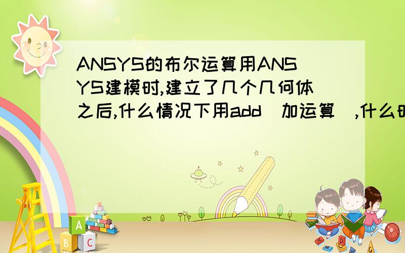 ANSYS的布尔运算用ANSYS建模时,建立了几个几何体之后,什么情况下用add(加运算),什么时候用overlap（交迭运算）?老是弄不清楚他们两个此外,partition分割运算用于连接两个或多个图形,以生成三个