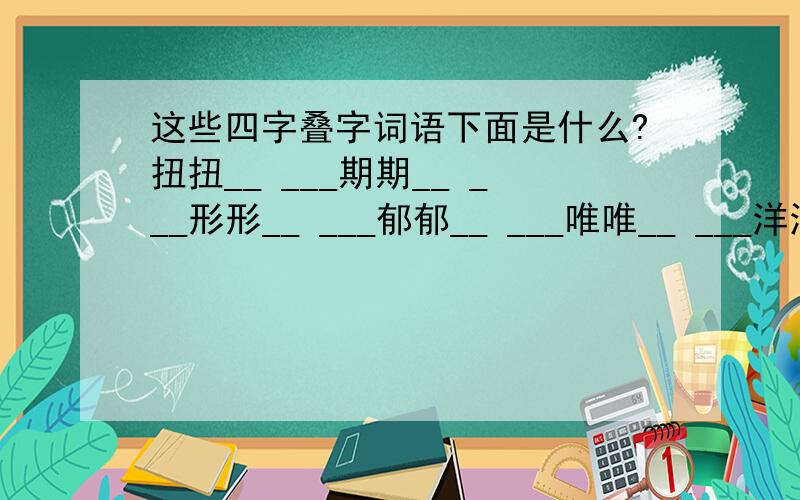 这些四字叠字词语下面是什么?扭扭__ ___期期__ ___形形__ ___郁郁__ ___唯唯__ ___洋洋__ ___