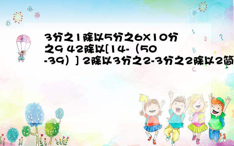 3分之1除以5分之6X10分之9 42除以[14-（50-39）] 2除以3分之2-3分之2除以2简便计算这是3个题