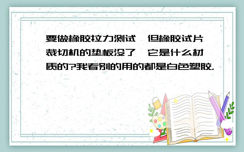 要做橡胶拉力测试,但橡胶试片裁切机的垫板没了,它是什么材质的?我看别的用的都是白色塑胶，