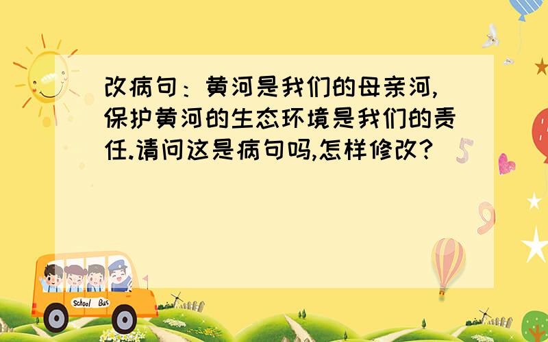 改病句：黄河是我们的母亲河,保护黄河的生态环境是我们的责任.请问这是病句吗,怎样修改?