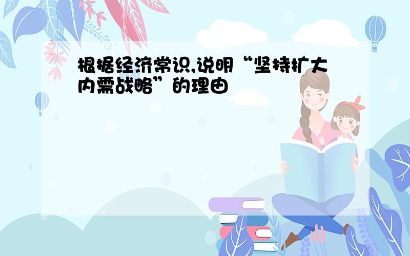 根据经济常识,说明“坚持扩大内需战略”的理由