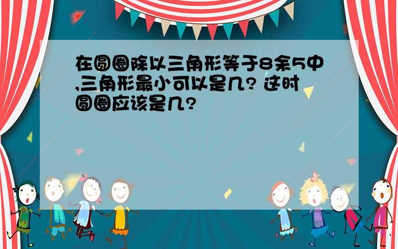 在圆圈除以三角形等于8余5中,三角形最小可以是几? 这时圆圈应该是几?