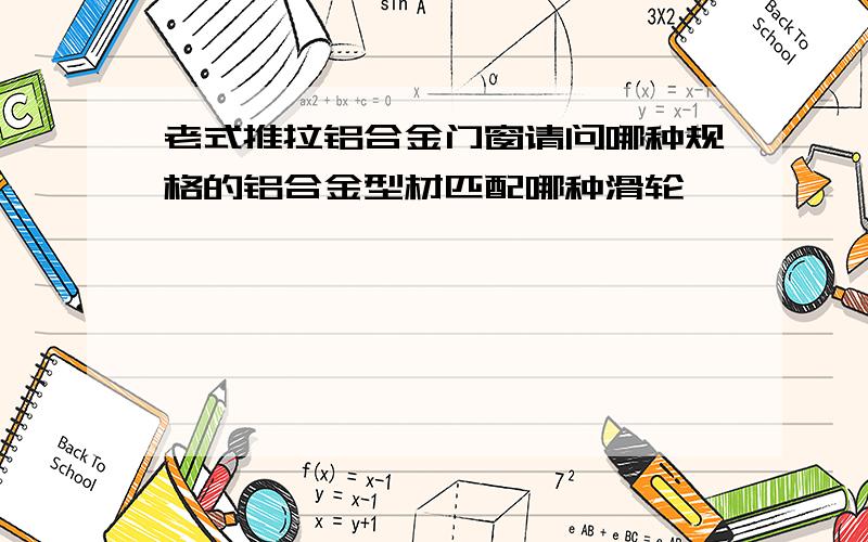 老式推拉铝合金门窗请问哪种规格的铝合金型材匹配哪种滑轮,