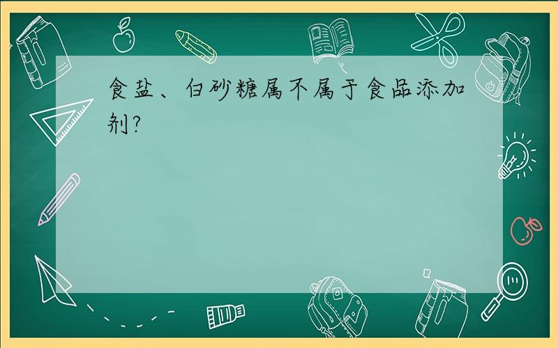 食盐、白砂糖属不属于食品添加剂?