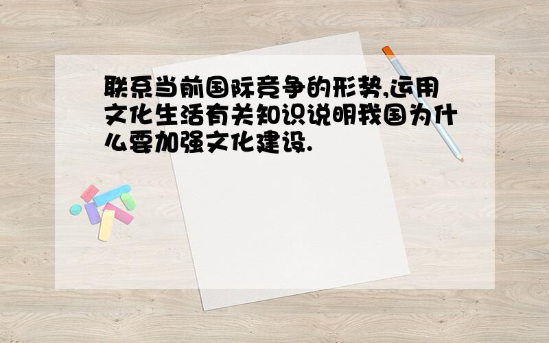 联系当前国际竞争的形势,运用文化生活有关知识说明我国为什么要加强文化建设.