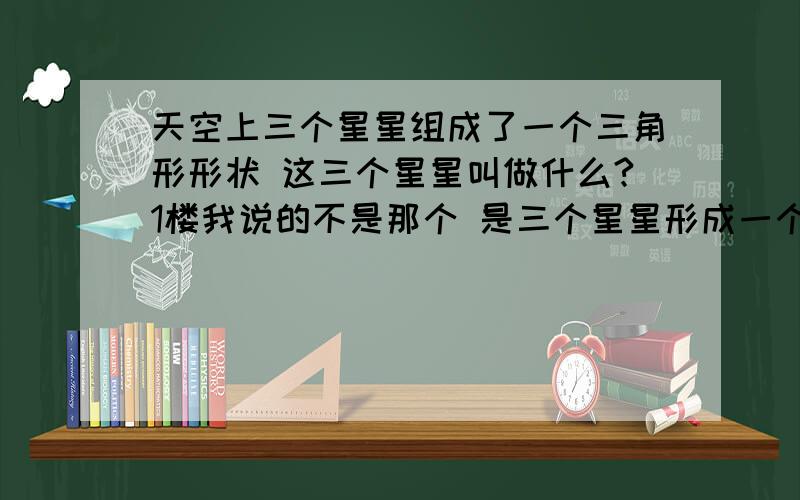 天空上三个星星组成了一个三角形形状 这三个星星叫做什么?1楼我说的不是那个 是三个星星形成一个等边三角形