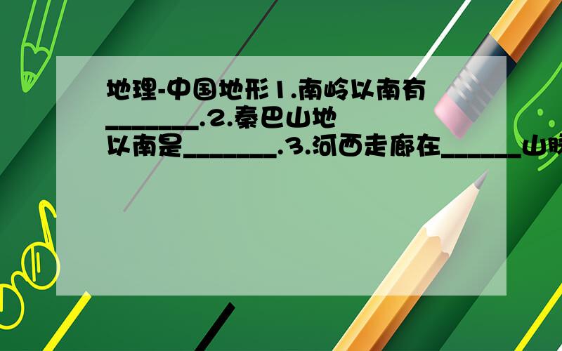 地理-中国地形1.南岭以南有_______.2.秦巴山地以南是_______.3.河西走廊在______山脉以北,该山脉以南有______盆地.4.长江,黄河都发源于______高原,曲折______流,在_______跌落处产生巨大水能,最终注入__