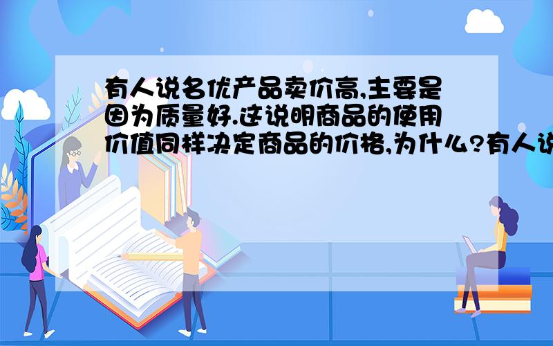 有人说名优产品卖价高,主要是因为质量好.这说明商品的使用价值同样决定商品的价格,为什么?有人说名优产品卖高假,主要是因为市场需求量大.这说明商品的供求关系也决定商品的价格.为什