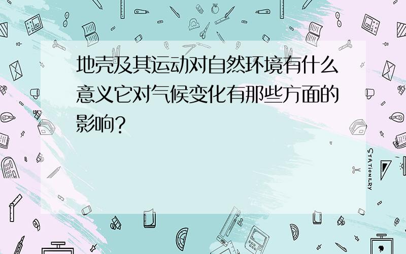 地壳及其运动对自然环境有什么意义它对气候变化有那些方面的影响？