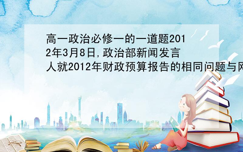 高一政治必修一的一道题2012年3月8日,政治部新闻发言人就2012年财政预算报告的相同问题与网友进行在线访谈时指出,财政部门将进一步采取措施,努力促进物价稳定和保障城乡低收入群体基本