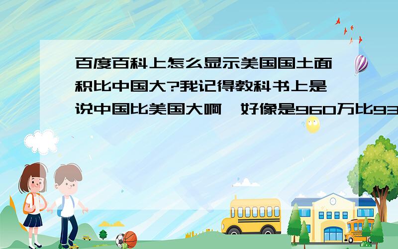 百度百科上怎么显示美国国土面积比中国大?我记得教科书上是说中国比美国大啊,好像是960万比930万吧（大很多啊）?难道又有其他地方加入了美国?就算算法不一样,也不该差这么多啊?百度百