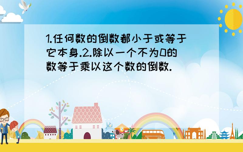 1.任何数的倒数都小于或等于它本身.2.除以一个不为0的数等于乘以这个数的倒数.