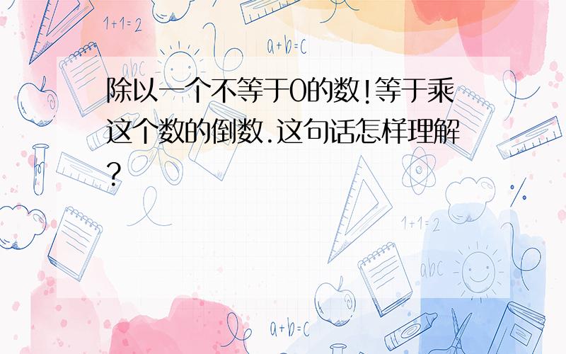 除以一个不等于0的数!等于乘这个数的倒数.这句话怎样理解?